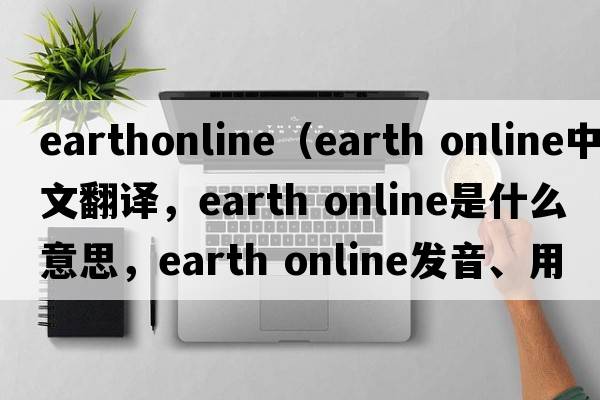 earthonline（earth online中文翻譯，earth online是什么意思，earth online發(fā)音、用法及例句）