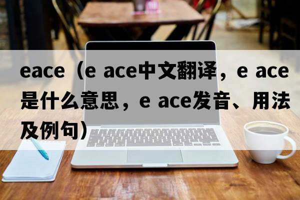 eace（e ace中文翻譯，e ace是什么意思，e ace發(fā)音、用法及例句）