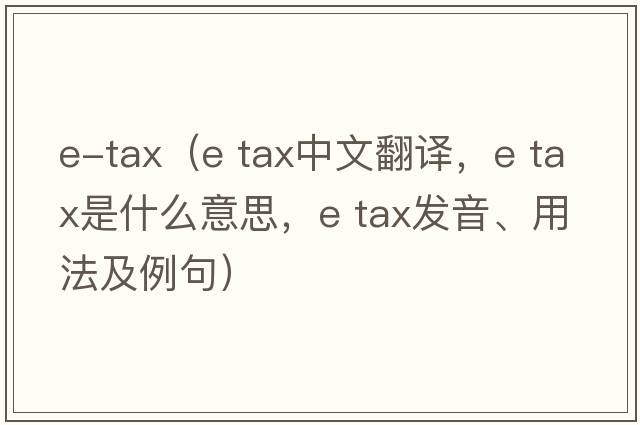 e-tax（e tax中文翻譯，e tax是什么意思，e tax發(fā)音、用法及例句）