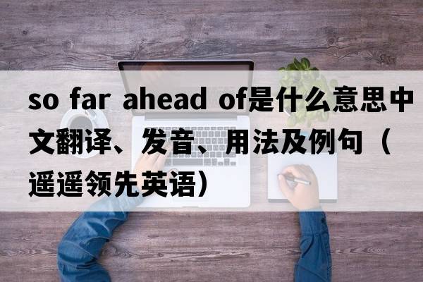 so far ahead of是什么意思中文翻譯、發(fā)音、用法及例句（遙遙領(lǐng)先英語(yǔ)）