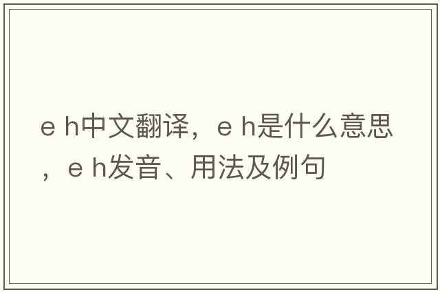e h中文翻譯，e h是什么意思，e h發(fā)音、用法及例句