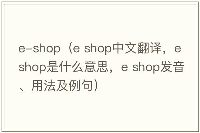 e-shop（e shop中文翻譯，e shop是什么意思，e shop發(fā)音、用法及例句）