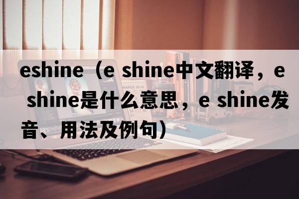 eshine（e shine中文翻譯，e shine是什么意思，e shine發(fā)音、用法及例句）