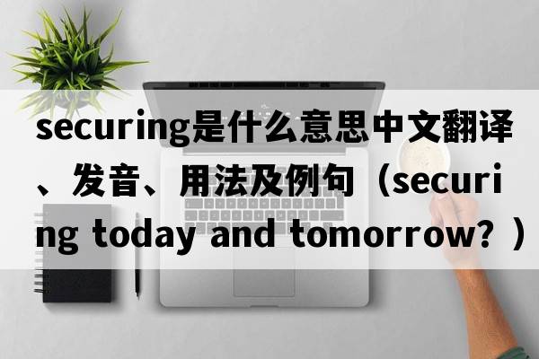 securing是什么意思中文翻譯、發(fā)音、用法及例句（securing today and toMorrow？）