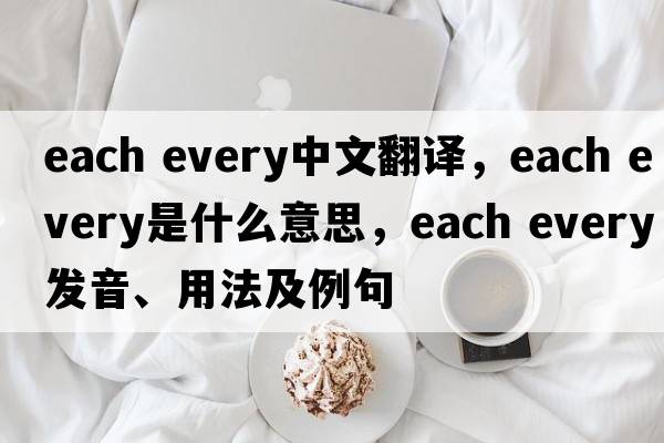 each every中文翻譯，each every是什么意思，each every發(fā)音、用法及例句