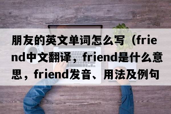 朋友的英文單詞怎么寫(xiě)（friend中文翻譯，friend是什么意思，friend發(fā)音、用法及例句）