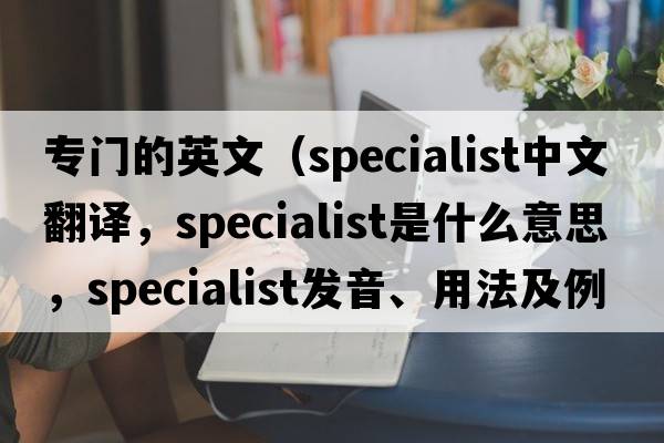 專(zhuān)門(mén)的英文（specialist中文翻譯，specialist是什么意思，specialist發(fā)音、用法及例句）