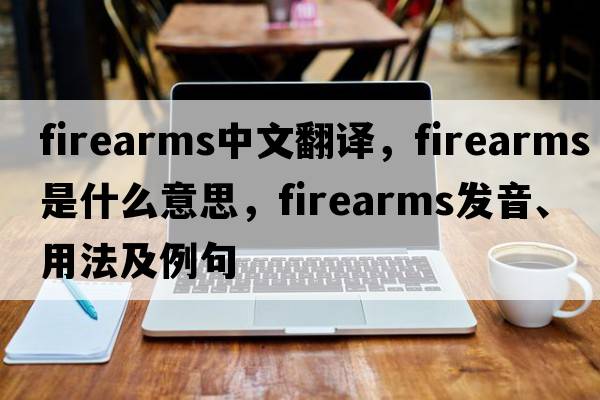 firearms中文翻譯，firearms是什么意思，firearms發(fā)音、用法及例句