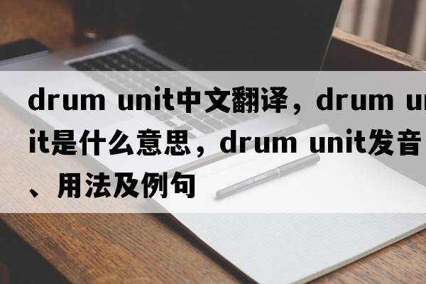 drum unit中文翻譯，drum unit是什么意思，drum unit發(fā)音、用法及例句