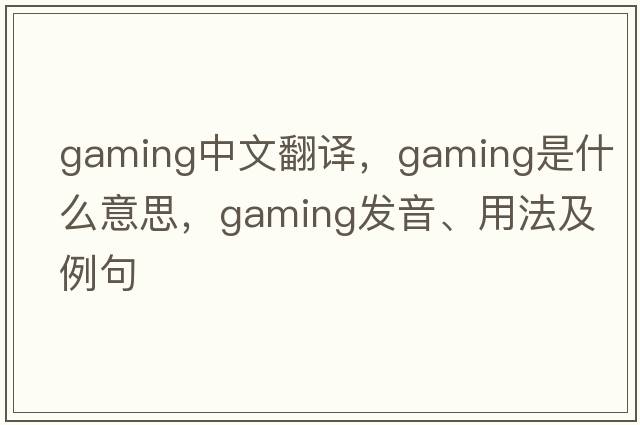 gaming中文翻譯，gaming是什么意思，gaming發(fā)音、用法及例句