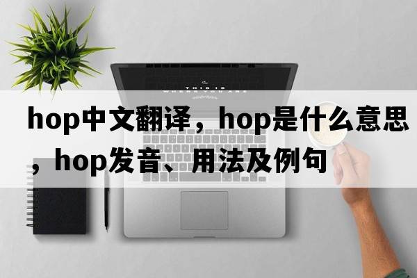 hop中文翻譯，hop是什么意思，hop發(fā)音、用法及例句