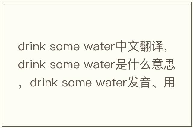 drink some water中文翻譯，drink some water是什么意思，drink some water發(fā)音、用法及例句