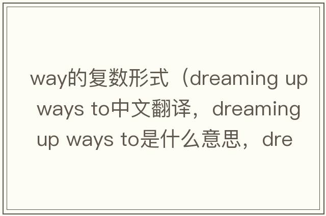 way的復數形式（dreaming up ways to中文翻譯，dreaming up ways to是什么意思，dreaming up ways to發(fā)音、用法及例句）