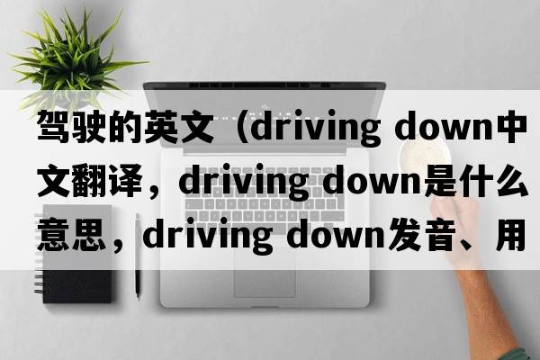 駕駛的英文（driving down中文翻譯，driving down是什么意思，driving down發(fā)音、用法及例句）