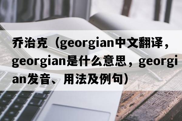 喬治克（Georgian中文翻譯，Georgian是什么意思，Georgian發(fā)音、用法及例句）