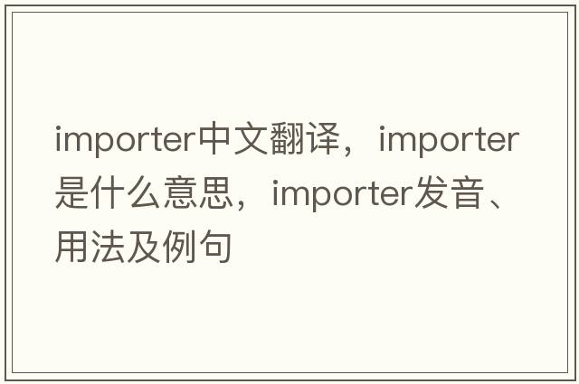importer中文翻譯，importer是什么意思，importer發(fā)音、用法及例句