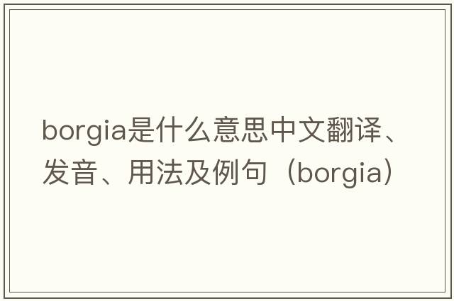 Borgia是什么意思中文翻譯、發(fā)音、用法及例句（borgia）