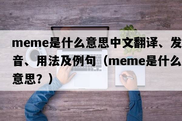 meme是什么意思中文翻譯、發(fā)音、用法及例句（Meme是什么意思？）