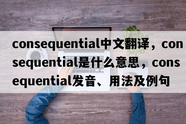 consequential中文翻譯，consequential是什么意思，consequential發(fā)音、用法及例句