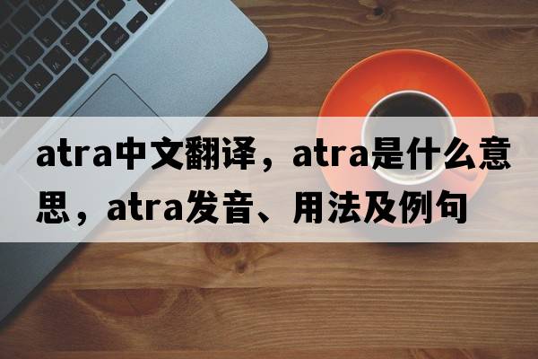 ATRA中文翻譯，ATRA是什么意思，ATRA發(fā)音、用法及例句