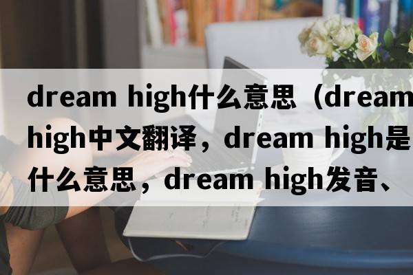 dream high什么意思（dream high中文翻譯，dream high是什么意思，dream high發(fā)音、用法及例句）
