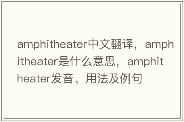 amphitheater中文翻譯，amphitheater是什么意思，amphitheater發(fā)音、用法及例句