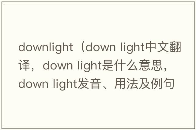downlight（down light中文翻譯，down light是什么意思，down light發(fā)音、用法及例句）