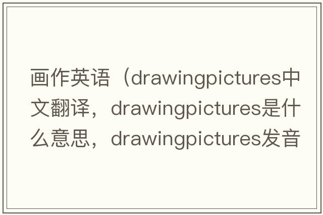 畫(huà)作英語(yǔ)（drawingpictures中文翻譯，drawingpictures是什么意思，drawingpictures發(fā)音、用法及例句）