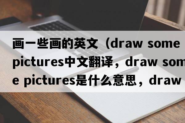 畫(huà)一些畫(huà)的英文（draw some pictures中文翻譯，draw some pictures是什么意思，draw some pictures發(fā)音、用法及例句）