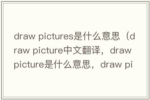 draw pictures是什么意思（draw picture中文翻譯，draw picture是什么意思，draw picture發(fā)音、用法及例句）