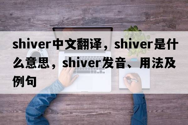 shiver中文翻譯，shiver是什么意思，shiver發(fā)音、用法及例句