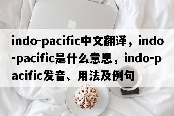 Indo-Pacific中文翻譯，Indo-Pacific是什么意思，Indo-Pacific發(fā)音、用法及例句