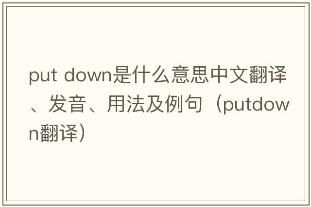 put down是什么意思中文翻譯、發(fā)音、用法及例句（putdown翻譯）