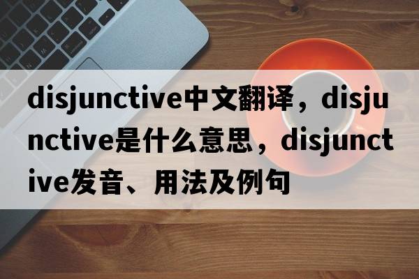 disjunctive中文翻譯，disjunctive是什么意思，disjunctive發(fā)音、用法及例句