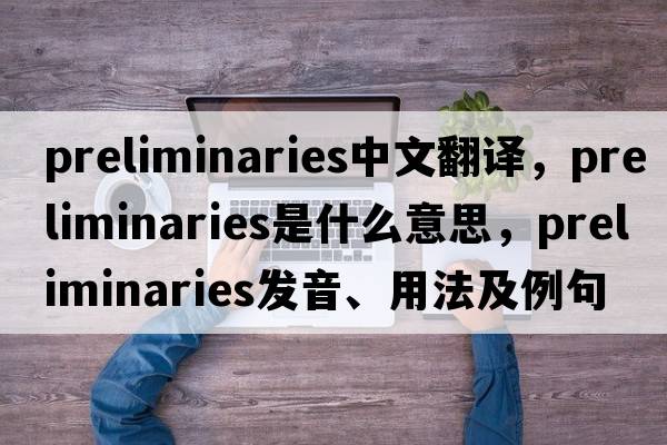 preliminaries中文翻譯，preliminaries是什么意思，preliminaries發(fā)音、用法及例句