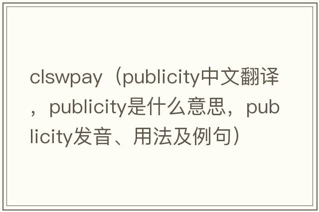 clswpay（publicity中文翻譯，publicity是什么意思，publicity發(fā)音、用法及例句）