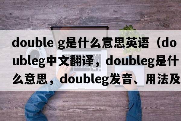 double g是什么意思英語(yǔ)（doubleg中文翻譯，doubleg是什么意思，doubleg發(fā)音、用法及例句）