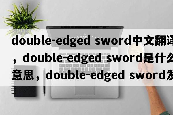 double-edged sword中文翻譯，double-edged sword是什么意思，double-edged sword發(fā)音、用法及例句