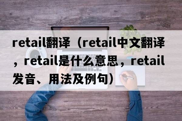 retail翻譯（retail中文翻譯，retail是什么意思，retail發(fā)音、用法及例句）