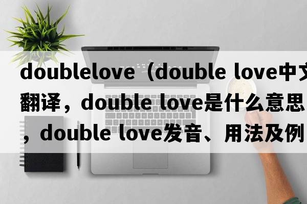 doublelove（double love中文翻譯，double love是什么意思，double love發(fā)音、用法及例句）