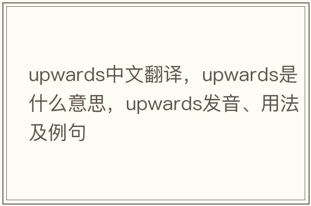 upwards中文翻譯，upwards是什么意思，upwards發(fā)音、用法及例句