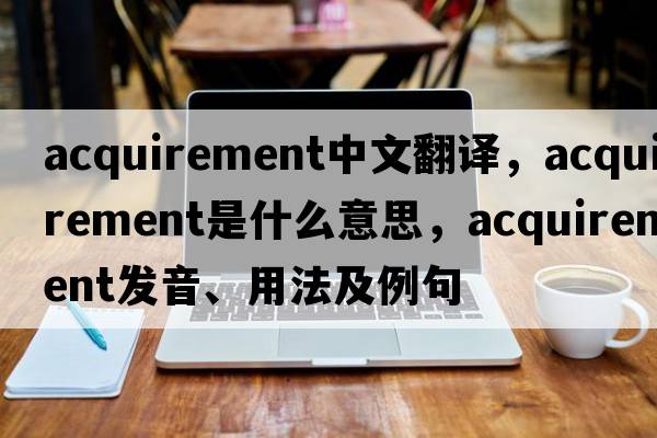 acquirement中文翻譯，acquirement是什么意思，acquirement發(fā)音、用法及例句