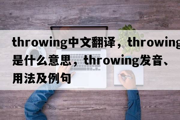 throwing中文翻譯，throwing是什么意思，throwing發(fā)音、用法及例句
