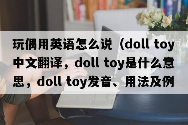玩偶用英語(yǔ)怎么說(shuō)（doll toy中文翻譯，doll toy是什么意思，doll toy發(fā)音、用法及例句）