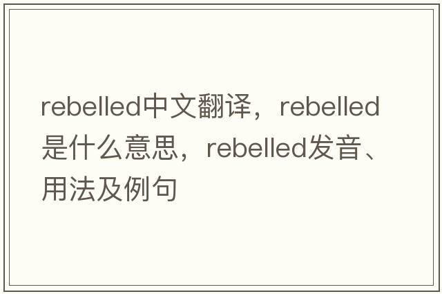 rebelled中文翻譯，rebelled是什么意思，rebelled發(fā)音、用法及例句