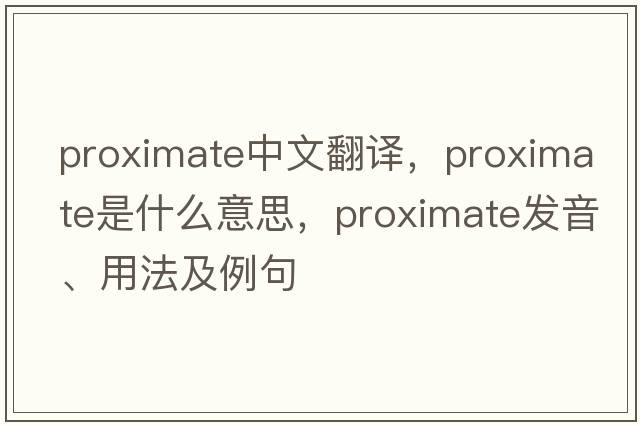 proximate中文翻譯，proximate是什么意思，proximate發(fā)音、用法及例句
