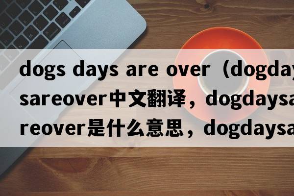 dogs days are over（dogdaysareover中文翻譯，dogdaysareover是什么意思，dogdaysareover發(fā)音、用法及例句）