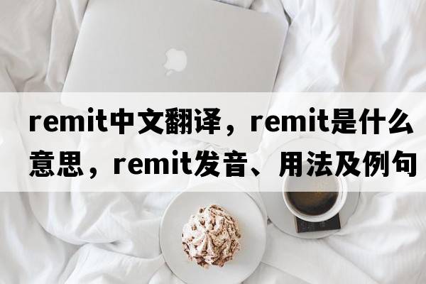remit中文翻譯，remit是什么意思，remit發(fā)音、用法及例句