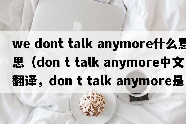 we dont talk anymore什么意思（don t talk anymore中文翻譯，don t talk anymore是什么意思，don t talk anymore發(fā)音、用法及例句）