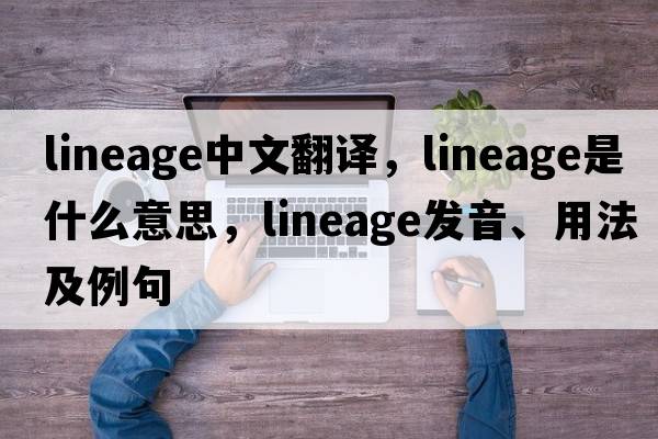 lineage中文翻譯，lineage是什么意思，lineage發(fā)音、用法及例句